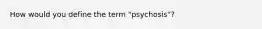 How would you define the term "psychosis"?