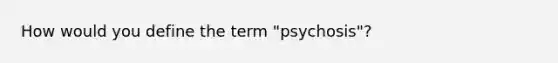 How would you define the term "psychosis"?