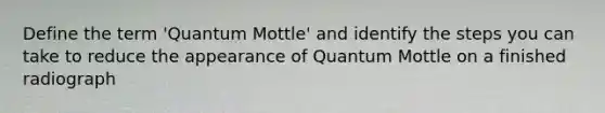 Define the term 'Quantum Mottle' and identify the steps you can take to reduce the appearance of Quantum Mottle on a finished radiograph