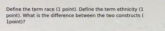 Define the term race (1 point). Define the term ethnicity (1 point). What is the difference between the two constructs ( 1point)?