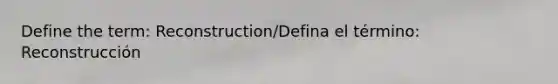 Define the term: Reconstruction/Defina el término: Reconstrucción