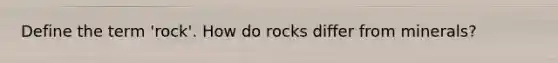 Define the term 'rock'. How do rocks differ from minerals?