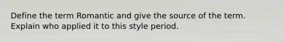 Define the term Romantic and give the source of the term. Explain who applied it to this style period.