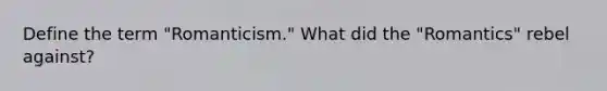 Define the term "Romanticism." What did the "Romantics" rebel against?