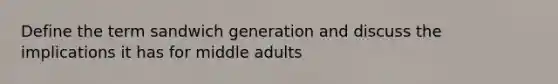 Define the term sandwich generation and discuss the implications it has for middle adults