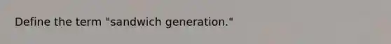 Define the term "sandwich generation."