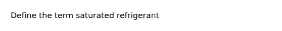 Define the term saturated refrigerant