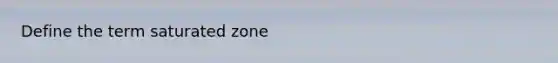 Define the term saturated zone