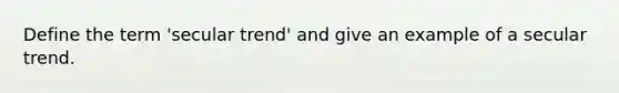 Define the term 'secular trend' and give an example of a secular trend.