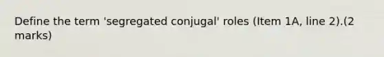 Define the term 'segregated conjugal' roles (Item 1A, line 2).(2 marks)