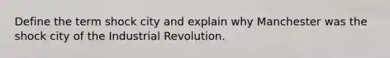 Define the term shock city and explain why Manchester was the shock city of the Industrial Revolution.