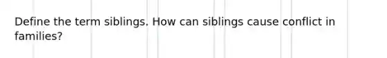 Define the term siblings. How can siblings cause conflict in families?