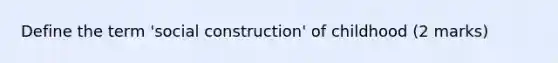 Define the term 'social construction' of childhood (2 marks)