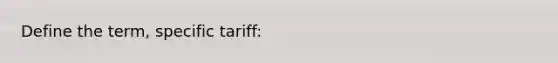 Define the term, specific tariff: