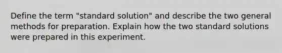 Define the term "standard solution" and describe the two general methods for preparation. Explain how the two standard solutions were prepared in this experiment.