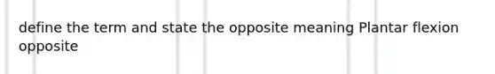 define the term and state the opposite meaning Plantar flexion opposite