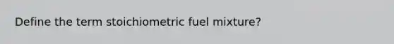 Define the term stoichiometric fuel mixture?