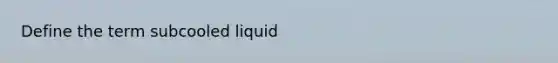 Define the term subcooled liquid