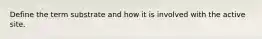 Define the term substrate and how it is involved with the active site.