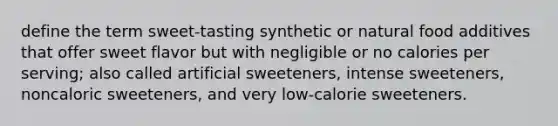 define the term sweet-tasting synthetic or natural food additives that offer sweet flavor but with negligible or no calories per serving; also called artificial sweeteners, intense sweeteners, noncaloric sweeteners, and very low-calorie sweeteners.