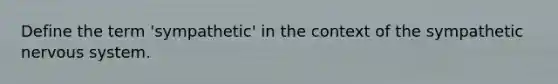 Define the term 'sympathetic' in the context of the sympathetic nervous system.