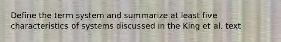 Define the term system and summarize at least five characteristics of systems discussed in the King et al. text