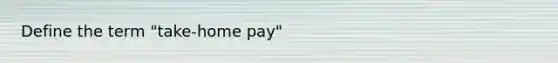 Define the term "take-home pay"