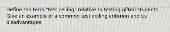 Define the term "test ceiling" relative to testing gifted students. Give an example of a common test ceiling criterion and its disadvantages.