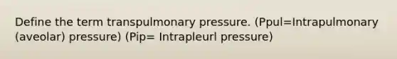 Define the term transpulmonary pressure. (Ppul=Intrapulmonary (aveolar) pressure) (Pip= Intrapleurl pressure)