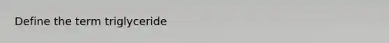 Define the term triglyceride