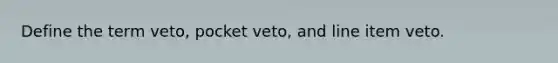 Define the term veto, pocket veto, and line item veto.