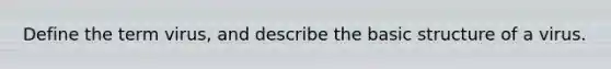 Define the term virus, and describe the basic structure of a virus.