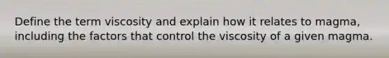 Define the term viscosity and explain how it relates to magma, including the factors that control the viscosity of a given magma.