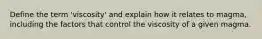 Define the term 'viscosity' and explain how it relates to magma, including the factors that control the viscosity of a given magma.