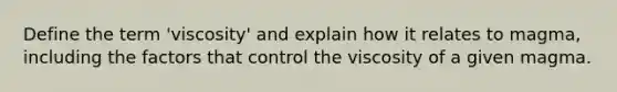 Define the term 'viscosity' and explain how it relates to magma, including the factors that control the viscosity of a given magma.