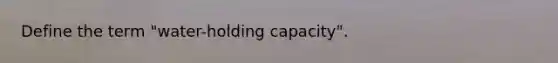 Define the term "water-holding capacity".