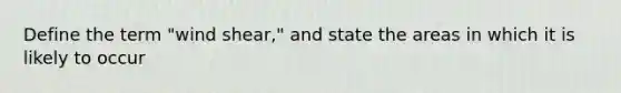 Define the term "wind shear," and state the areas in which it is likely to occur