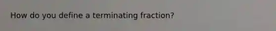 How do you define a terminating fraction?