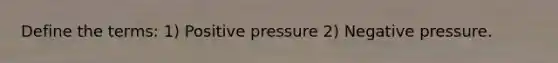 Define the terms: 1) Positive pressure 2) Negative pressure.