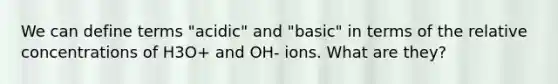 We can define terms "acidic" and "basic" in terms of the relative concentrations of H3O+ and OH- ions. What are they?