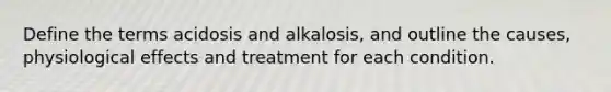 Define the terms acidosis and alkalosis, and outline the causes, physiological effects and treatment for each condition.