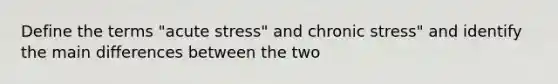 Define the terms "acute stress" and chronic stress" and identify the main differences between the two