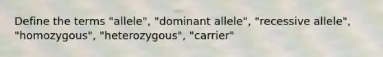 Define the terms "allele", "dominant allele", "recessive allele", "homozygous", "heterozygous", "carrier"