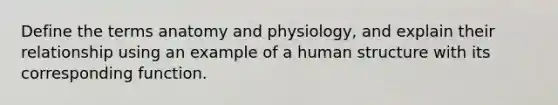 Define the terms anatomy and physiology, and explain their relationship using an example of a human structure with its corresponding function.