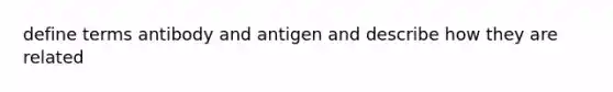 define terms antibody and antigen and describe how they are related