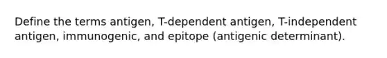 Define the terms antigen, T-dependent antigen, T-independent antigen, immunogenic, and epitope (antigenic determinant).