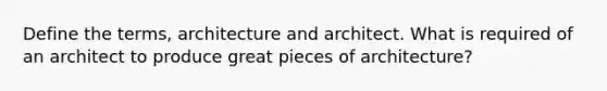 Define the terms, architecture and architect. What is required of an architect to produce great pieces of architecture?