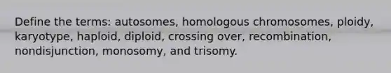 Define the terms: autosomes, homologous chromosomes, ploidy, karyotype, haploid, diploid, crossing over, recombination, nondisjunction, monosomy, and trisomy.