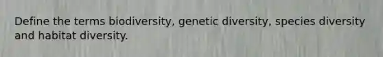 Define the terms biodiversity, genetic diversity, species diversity and habitat diversity.