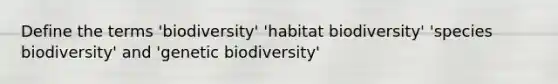 Define the terms 'biodiversity' 'habitat biodiversity' 'species biodiversity' and 'genetic biodiversity'